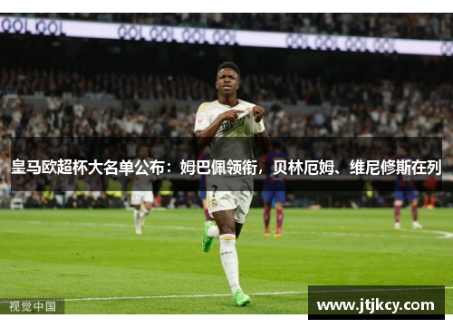 皇马欧超杯大名单公布：姆巴佩领衔，贝林厄姆、维尼修斯在列